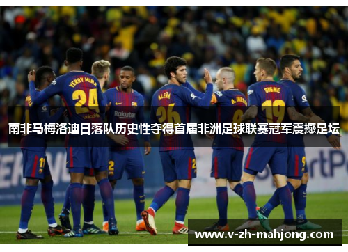 南非马梅洛迪日落队历史性夺得首届非洲足球联赛冠军震撼足坛 南非马梅洛迪日落队历史性夺得首届非洲足球联赛冠军震撼足坛