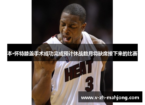 本·怀特膝盖手术成功完成预计休战数月将缺席接下来的比赛