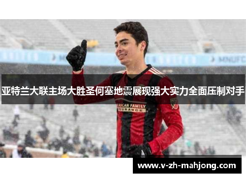 亚特兰大联主场大胜圣何塞地震展现强大实力全面压制对手 亚特兰大联主场大胜圣何塞地震展现强大实力全面压制对手
