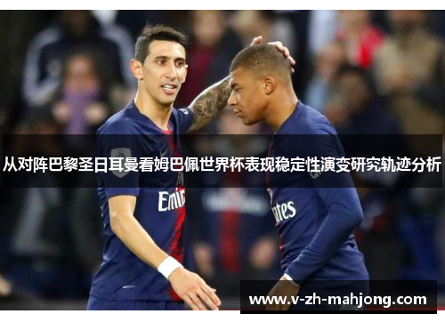 从对阵巴黎圣日耳曼看姆巴佩世界杯表现稳定性演变研究轨迹分析 从对阵巴黎圣日耳曼看姆巴佩世界杯表现稳定性演变研究轨迹分析