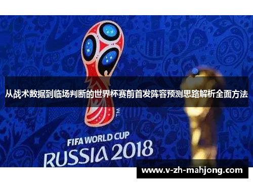 从战术数据到临场判断的世界杯赛前首发阵容预测思路解析全面方法 从战术数据到临场判断的世界杯赛前首发阵容预测思路解析全面方法