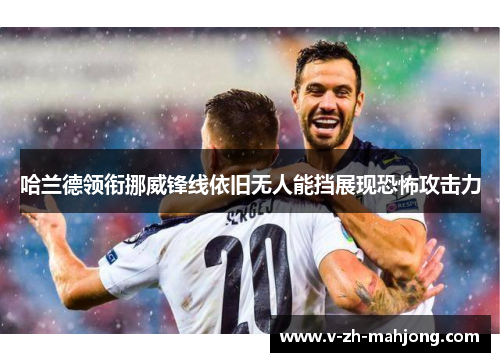 哈兰德领衔挪威锋线依旧无人能挡展现恐怖攻击力
