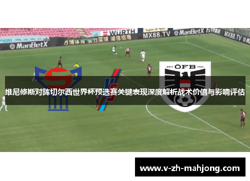 维尼修斯对阵切尔西世界杯预选赛关键表现深度解析战术价值与影响评估 维尼修斯对阵切尔西世界杯预选赛关键表现深度解析战术价值与影响评估